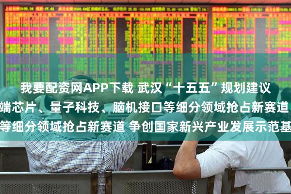 我要配资网APP下载 武汉“十五五”规划建议:加快在具身智能、高端芯片、量子科技、脑机接口等细分领域抢占新赛道 争创国家新兴产业发展示范基地