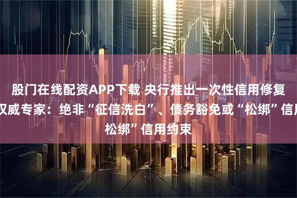 股门在线配资APP下载 央行推出一次性信用修复政策 权威专家：绝非“征信洗白”、债务豁免或“松绑”信用约束