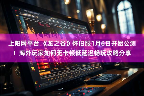 上阳网平台 《龙之谷》怀旧服1月6日开始公测!海外玩家如何无卡顿低延迟畅玩攻略分享