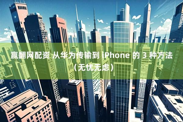 赢翻网配资 从华为传输到 iPhone 的 3 种方法（无忧无虑）