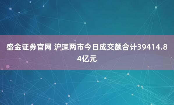 盛金证券官网 沪深两市今日成交额合计39414.84亿元
