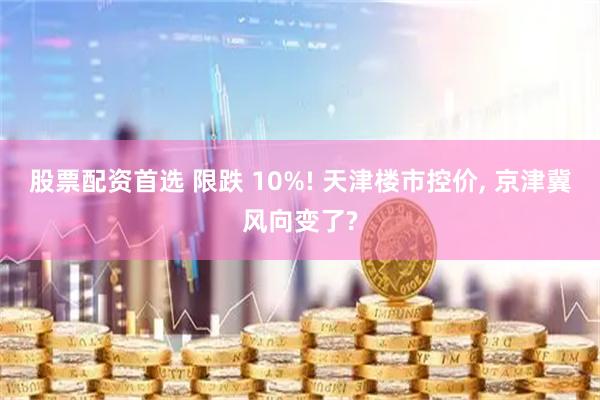 股票配资首选 限跌 10%! 天津楼市控价, 京津冀风向变了?