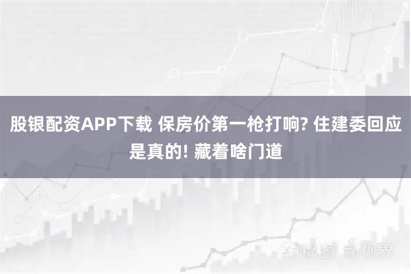股银配资APP下载 保房价第一枪打响? 住建委回应是真的! 藏着啥门道