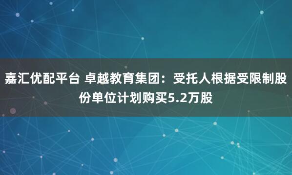 嘉汇优配平台 卓越教育集团：受托人根据受限制股份单位计划购买5.2万股
