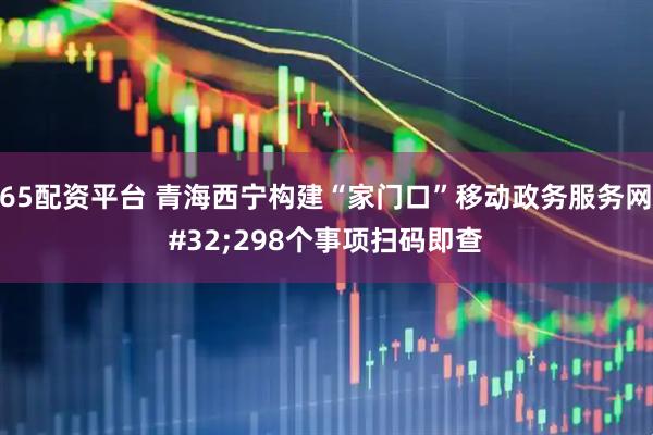 365配资平台 青海西宁构建“家门口”移动政务服务网 298个事项扫码即查