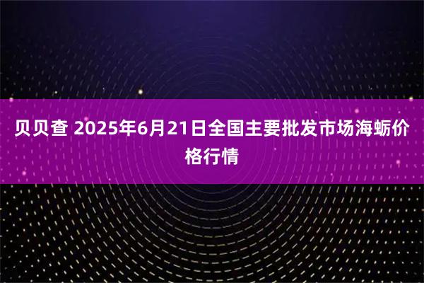 贝贝查 2025年6月21日全国主要批发市场海蛎价格行情