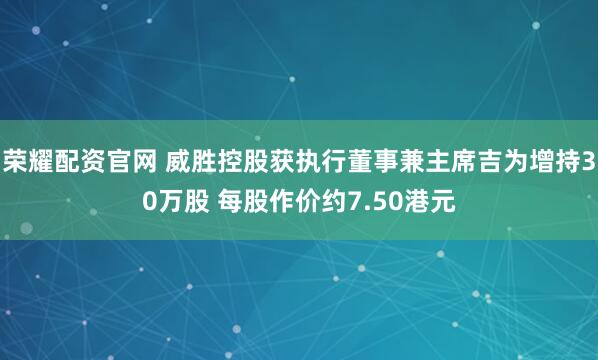 荣耀配资官网 威胜控股获执行董事兼主席吉为增持30万股 每股作价约7.50港元
