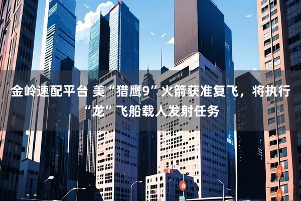 金岭速配平台 美“猎鹰9”火箭获准复飞，将执行“龙”飞船载人发射任务