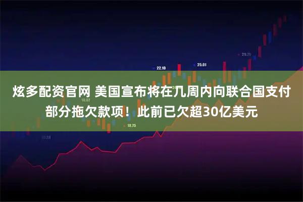 炫多配资官网 美国宣布将在几周内向联合国支付部分拖欠款项！此前已欠超30亿美元