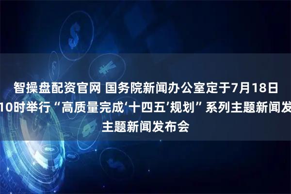 智操盘配资官网 国务院新闻办公室定于7月18日上午10时举行“高质量完成‘十四五’规划”系列主题新闻发布会