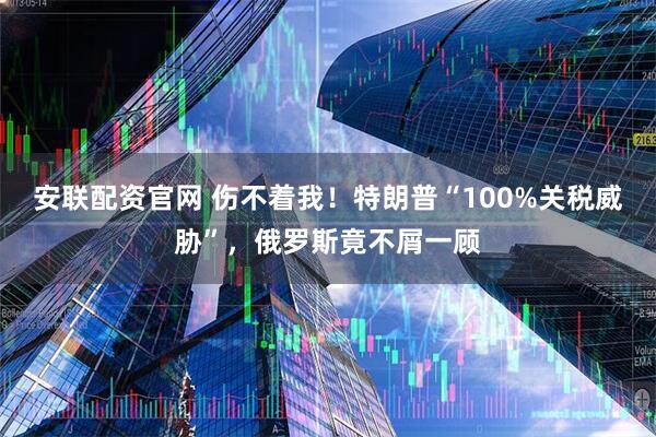 安联配资官网 伤不着我！特朗普“100%关税威胁”，俄罗斯竟不屑一顾