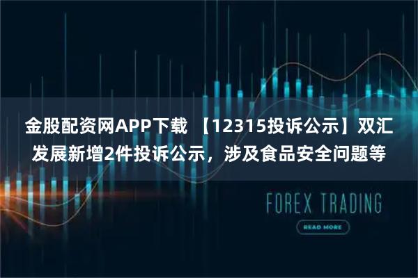 金股配资网APP下载 【12315投诉公示】双汇发展新增2件投诉公示，涉及食品安全问题等