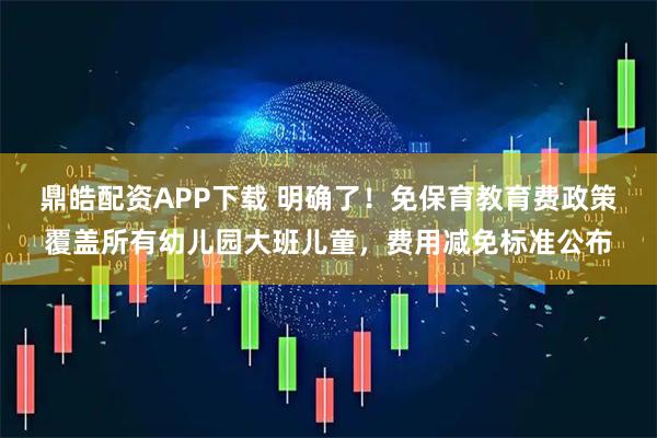 鼎皓配资APP下载 明确了！免保育教育费政策覆盖所有幼儿园大班儿童，费用减免标准公布