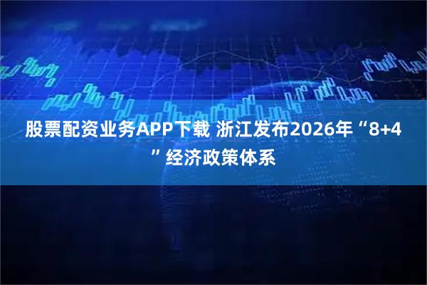 股票配资业务APP下载 浙江发布2026年“8+4”经济政策体系