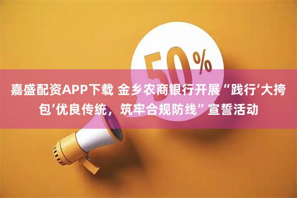 嘉盛配资APP下载 金乡农商银行开展“践行‘大挎包’优良传统，筑牢合规防线”宣誓活动
