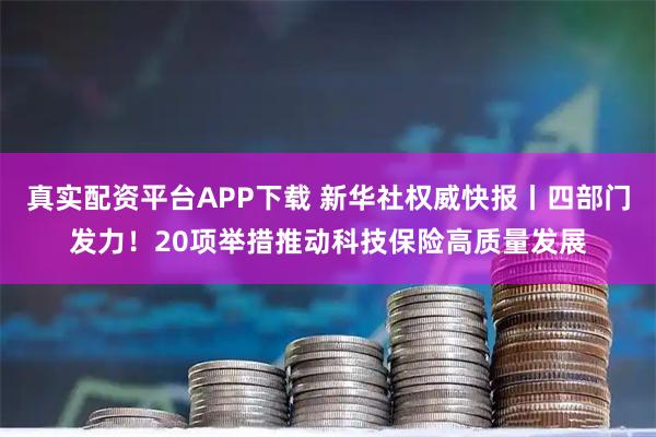 真实配资平台APP下载 新华社权威快报丨四部门发力！20项举措推动科技保险高质量发展