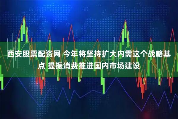 西安股票配资网 今年将坚持扩大内需这个战略基点 提振消费推进国内市场建设