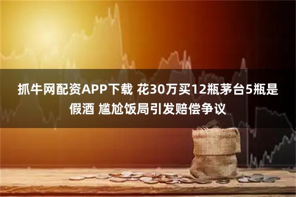 抓牛网配资APP下载 花30万买12瓶茅台5瓶是假酒 尴尬饭局引发赔偿争议