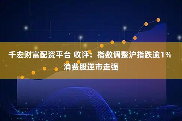 千宏财富配资平台 收评：指数调整沪指跌逾1% 消费股逆市走强