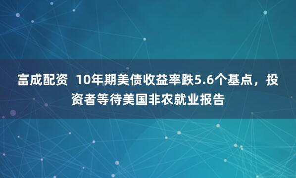 富成配资  10年期美债收益率跌5.6个基点，投资者等待美国非农就业报告