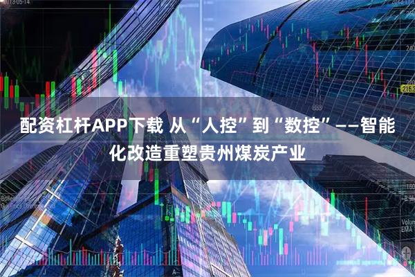 配资杠杆APP下载 从“人控”到“数控”——智能化改造重塑贵州煤炭产业