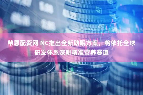 希恩配资网 NC推出全新助眠方案，将依托全球研发体系深耕精准营养赛道